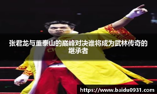 张君龙与董泰山的巅峰对决谁将成为武林传奇的继承者